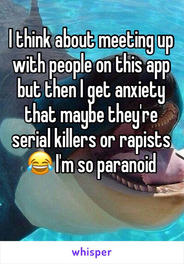 I think about meeting up with people on this app but then I get anxiety that maybe they're serial killers or rapists 😂 I'm so paranoid