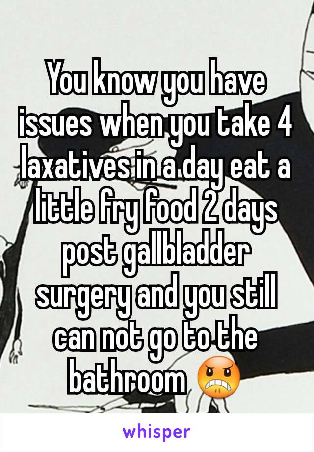 You know you have issues when you take 4 laxatives in a day eat a little fry food 2 days post gallbladder surgery and you still can not go to the bathroom 😠