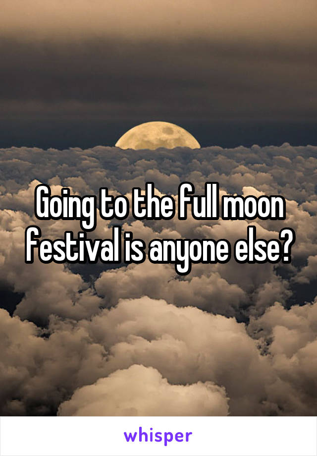 Going to the full moon festival is anyone else?