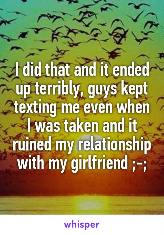 I did that and it ended up terribly, guys kept texting me even when I was taken and it ruined my relationship with my girlfriend ;-;