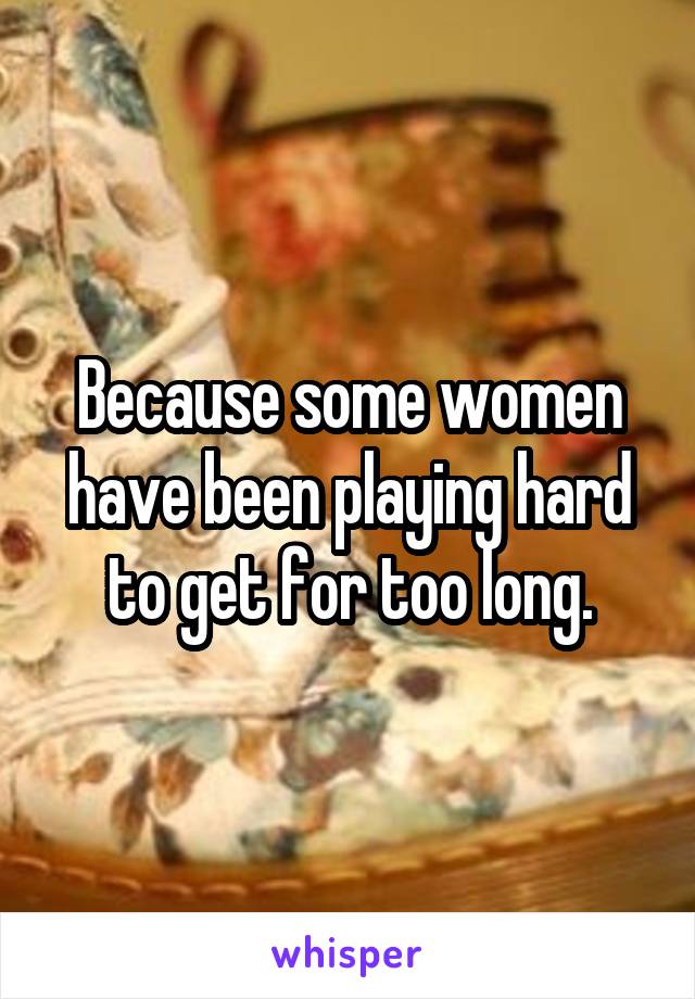 Because some women have been playing hard to get for too long.