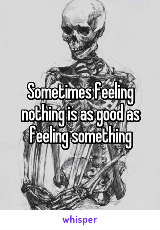 Sometimes feeling nothing is as good as feeling something