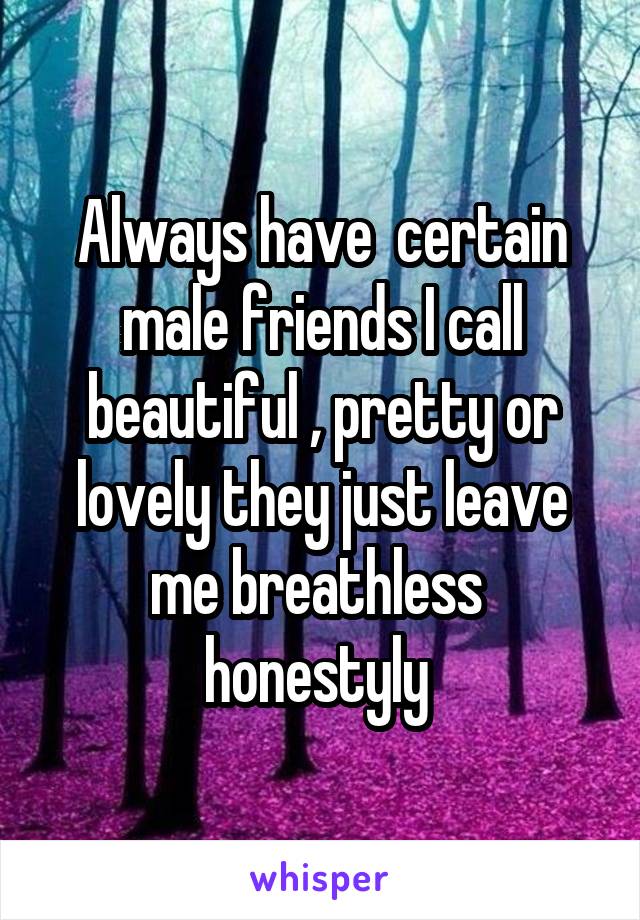 Always have  certain male friends I call beautiful , pretty or lovely they just leave me breathless  honestyly 