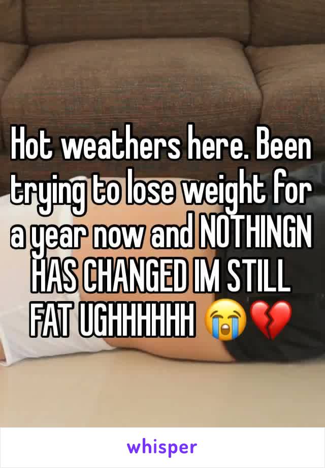 Hot weathers here. Been trying to lose weight for a year now and NOTHINGN HAS CHANGED IM STILL FAT UGHHHHHH 😭💔