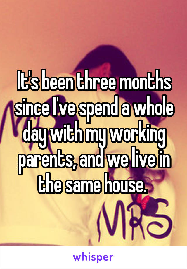 It's been three months since I've spend a whole day with my working parents, and we live in the same house. 