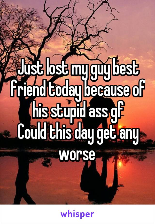 Just lost my guy best friend today because of his stupid ass gf
Could this day get any worse 