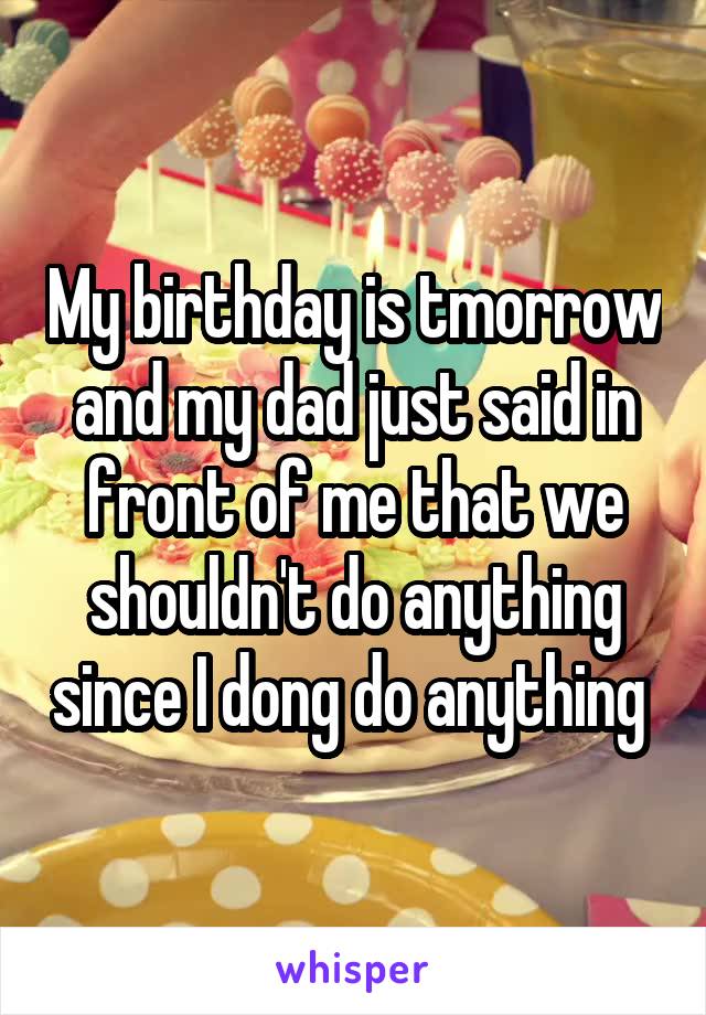My birthday is tmorrow and my dad just said in front of me that we shouldn't do anything since I dong do anything 