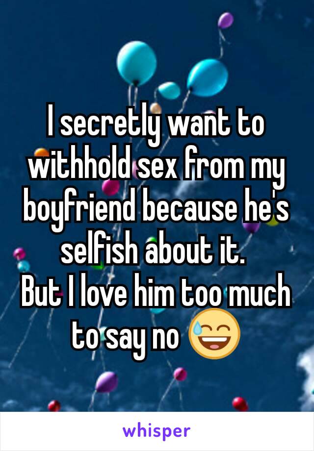 I secretly want to withhold sex from my boyfriend because he's selfish about it. 
But I love him too much to say no 😅