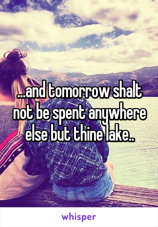 ...and tomorrow shalt not be spent anywhere else but thine lake..