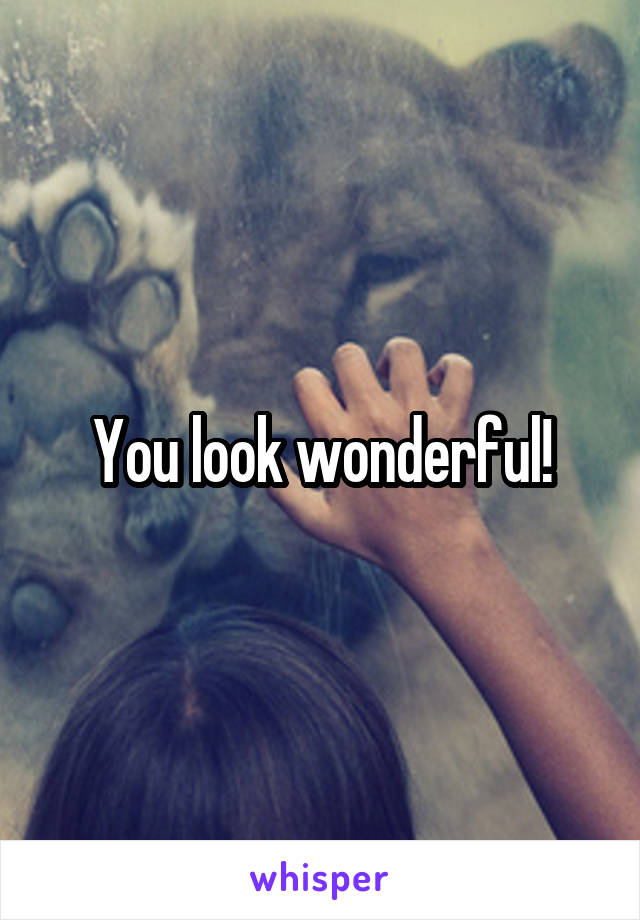 You look wonderful!
