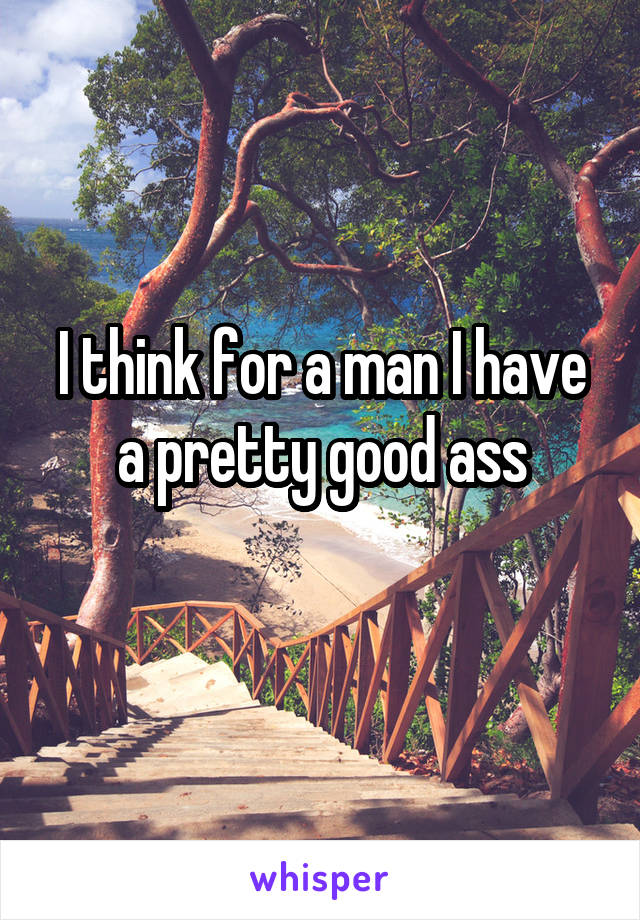I think for a man I have a pretty good ass
