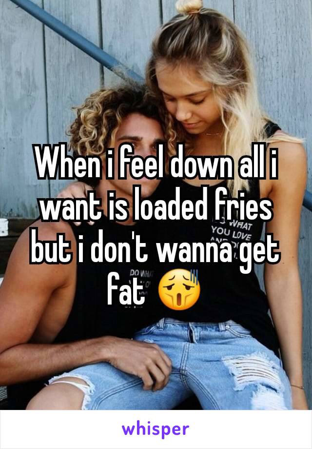 When i feel down all i want is loaded fries but i don't wanna get fat 😫