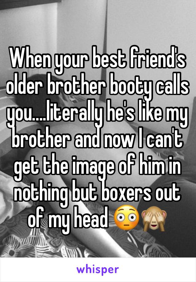 When your best friend's older brother booty calls you....literally he's like my brother and now I can't get the image of him in nothing but boxers out of my head 😳🙈