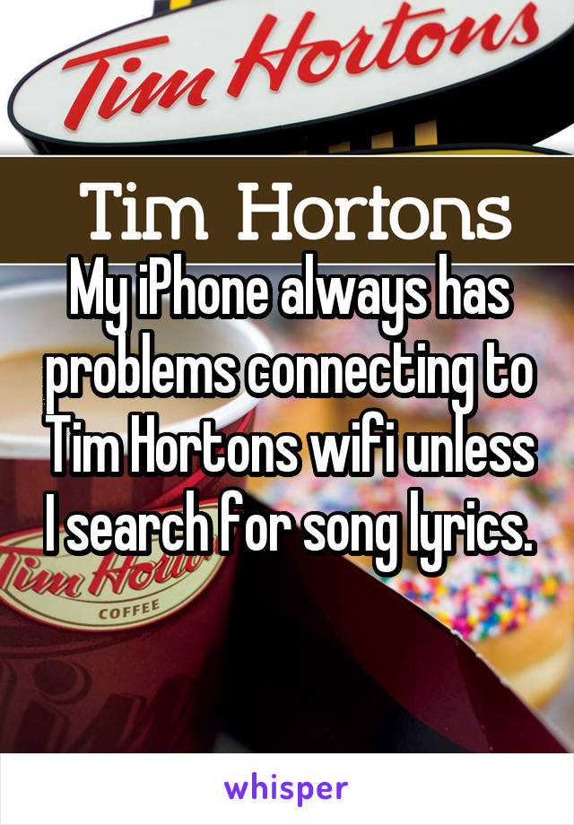 My iPhone always has problems connecting to Tim Hortons wifi unless I search for song lyrics.