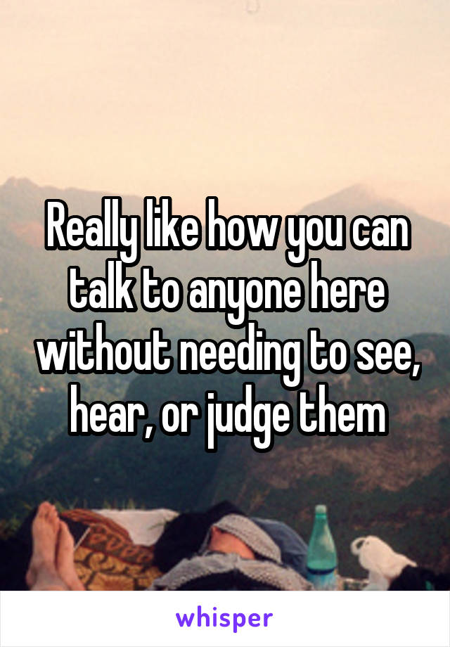 Really like how you can talk to anyone here without needing to see, hear, or judge them