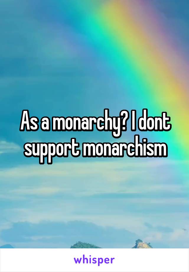 As a monarchy? I dont support monarchism