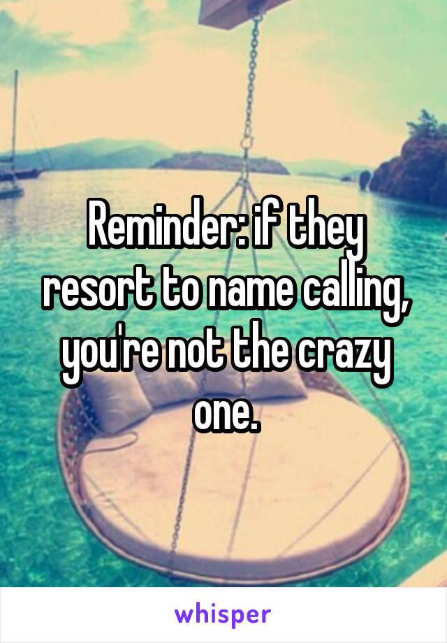Reminder: if they resort to name calling, you're not the crazy one.