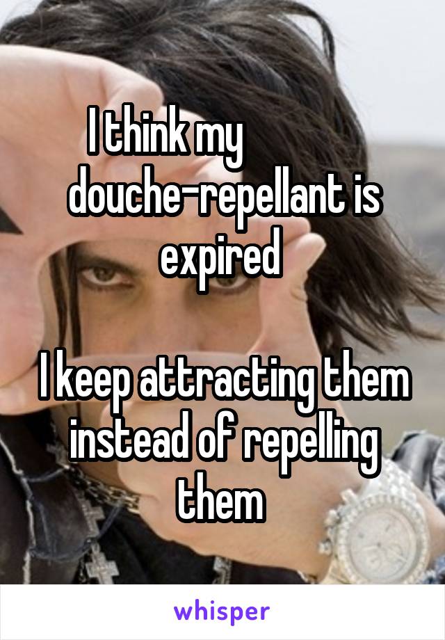 I think my               douche-repellant is expired 

I keep attracting them instead of repelling them 