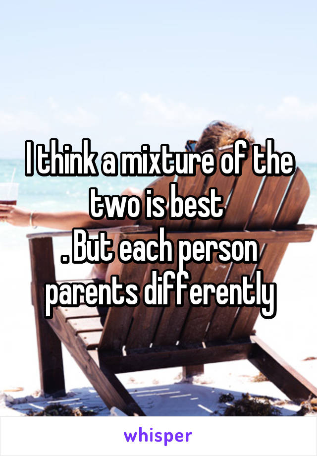 I think a mixture of the two is best 
. But each person parents differently