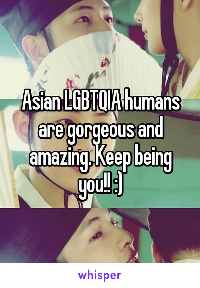 Asian LGBTQIA humans are gorgeous and amazing. Keep being you!! :)