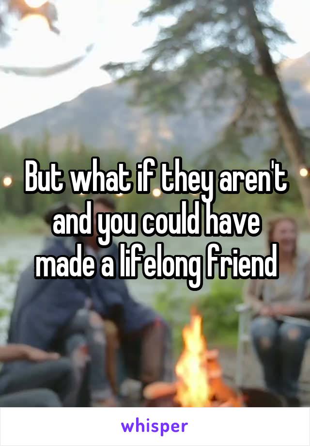 But what if they aren't and you could have made a lifelong friend