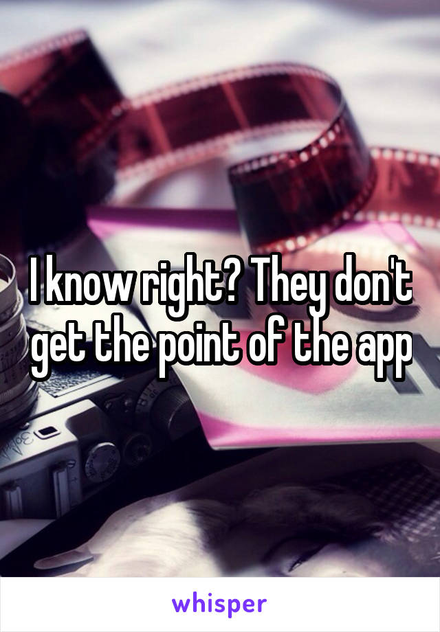 I know right? They don't get the point of the app
