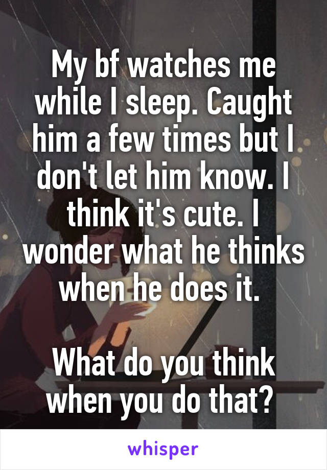 My bf watches me while I sleep. Caught him a few times but I don't let him know. I think it's cute. I wonder what he thinks when he does it. 

What do you think when you do that? 