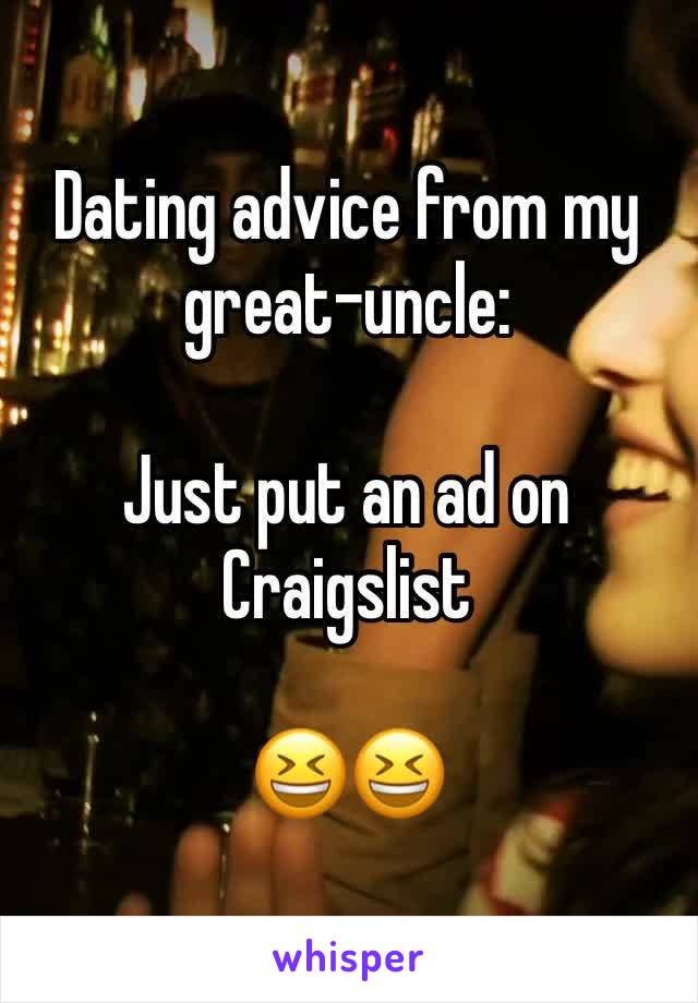 Dating advice from my great-uncle:

Just put an ad on Craigslist

😆😆 