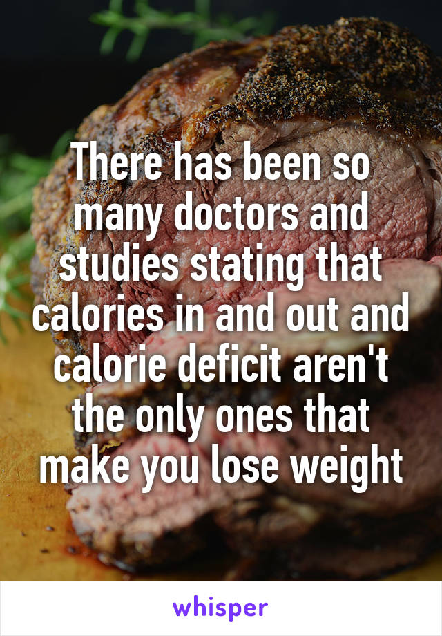 There has been so many doctors and studies stating that calories in and out and calorie deficit aren't the only ones that make you lose weight