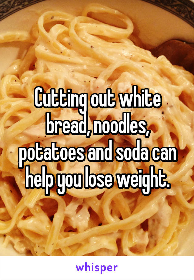 Cutting out white bread, noodles, potatoes and soda can help you lose weight.