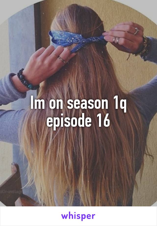Im on season 1q episode 16