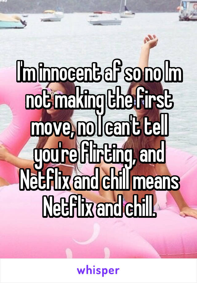 I'm innocent af so no Im not making the first move, no I can't tell you're flirting, and Netflix and chill means Netflix and chill.
