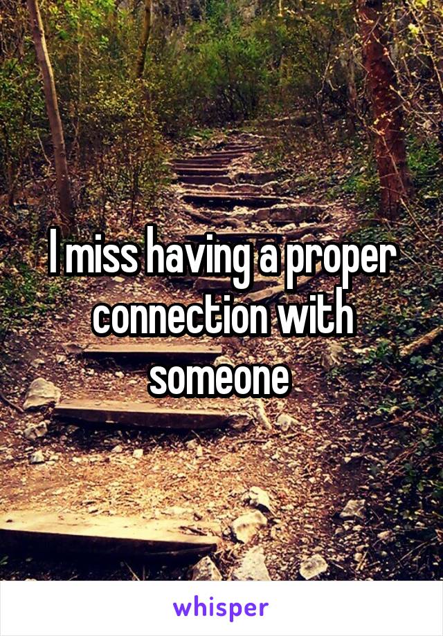 I miss having a proper connection with someone 
