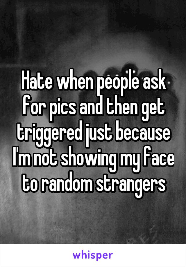Hate when people ask for pics and then get triggered just because I'm not showing my face to random strangers