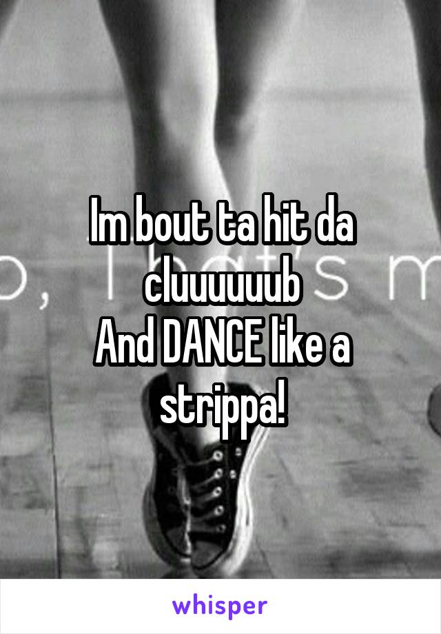 Im bout ta hit da cluuuuuub
And DANCE like a strippa!