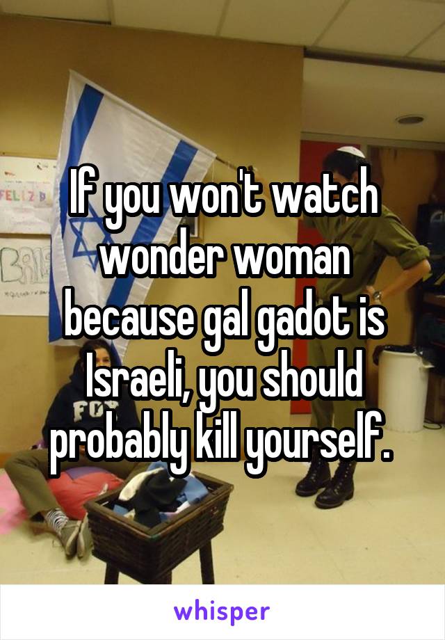 If you won't watch wonder woman because gal gadot is Israeli, you should probably kill yourself. 