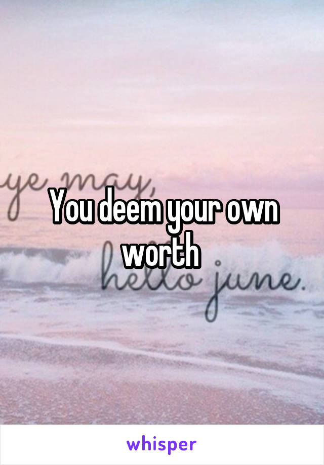 You deem your own worth 