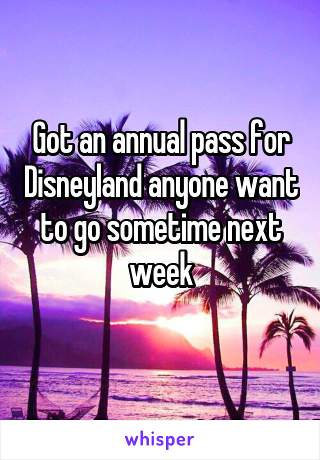 Got an annual pass for Disneyland anyone want to go sometime next week
