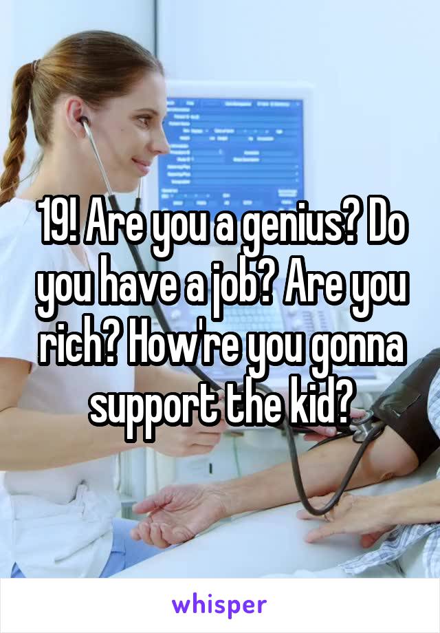 19! Are you a genius? Do you have a job? Are you rich? How're you gonna support the kid?