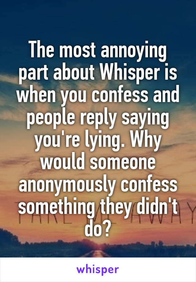 The most annoying part about Whisper is when you confess and people reply saying you're lying. Why would someone anonymously confess something they didn't do?