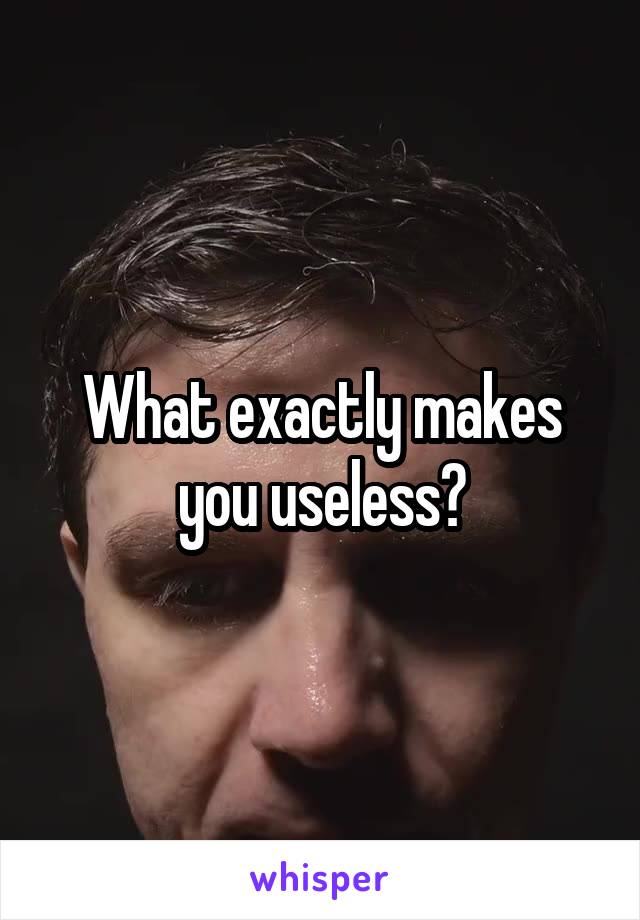 What exactly makes you useless?