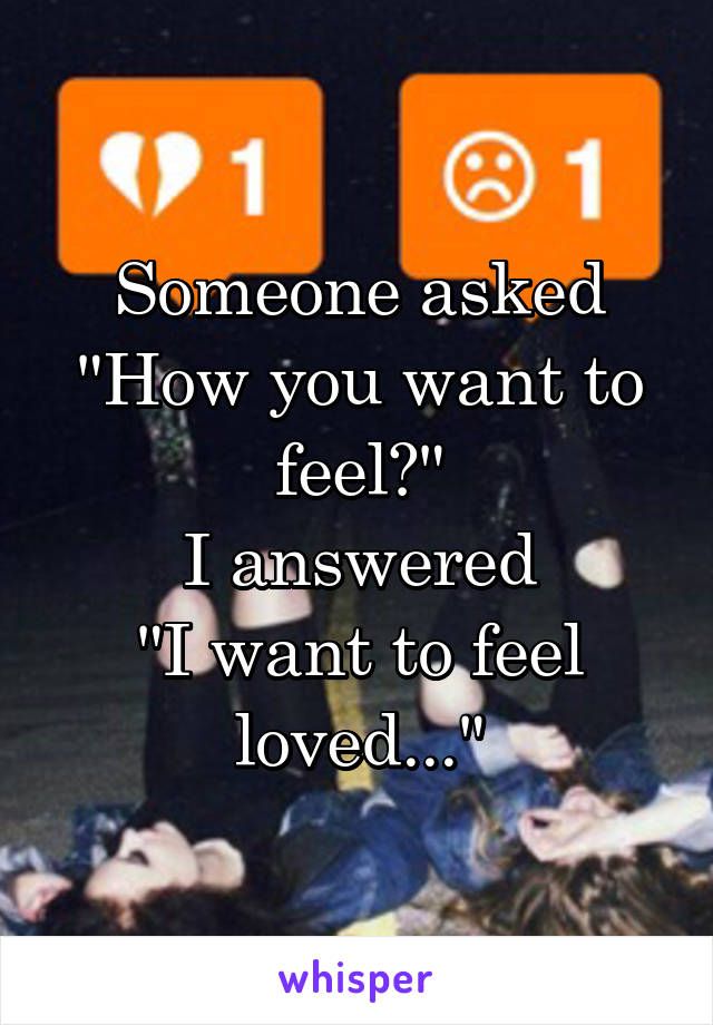 Someone asked
"How you want to feel?"
I answered
"I want to feel loved..."