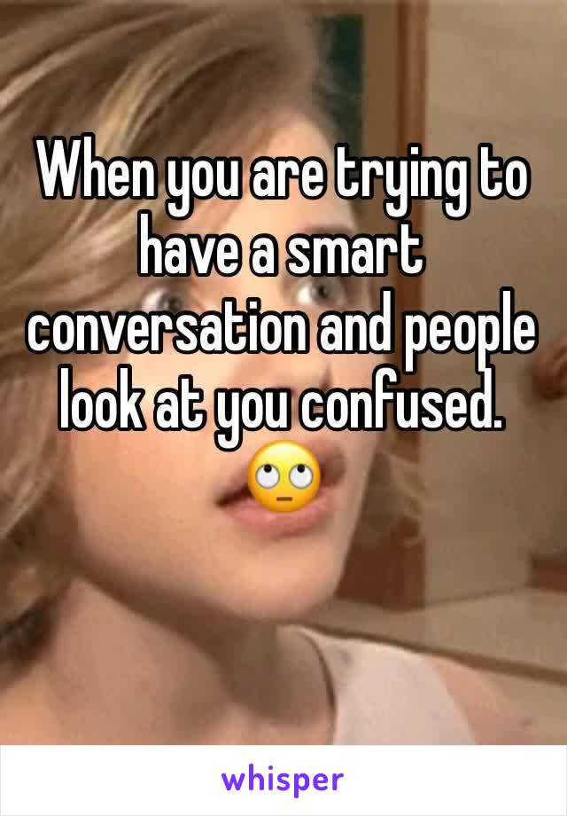 When you are trying to have a smart conversation and people look at you confused. 
🙄