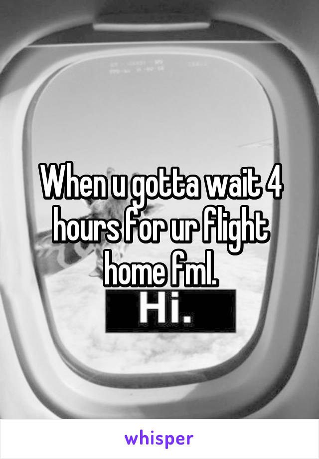 When u gotta wait 4 hours for ur flight home fml.