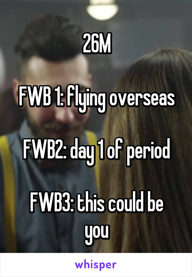26M

FWB 1: flying overseas

FWB2: day 1 of period

FWB3: this could be you