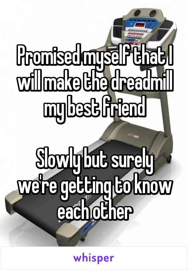 Promised myself that I will make the dreadmill my best friend

Slowly but surely we're getting to know each other