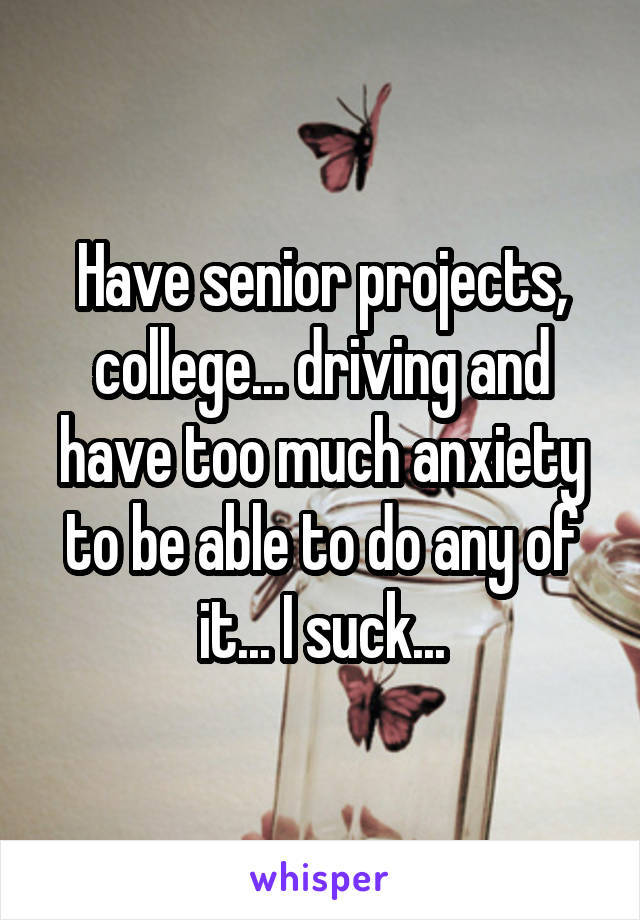 Have senior projects, college... driving and have too much anxiety to be able to do any of it... I suck...