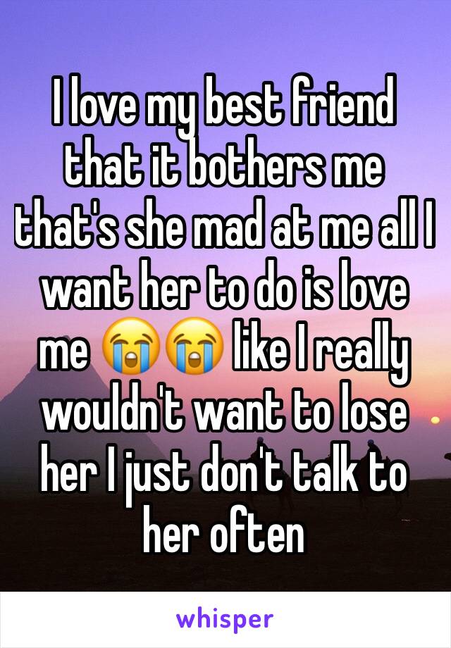 I love my best friend that it bothers me that's she mad at me all I want her to do is love me 😭😭 like I really wouldn't want to lose her I just don't talk to her often 