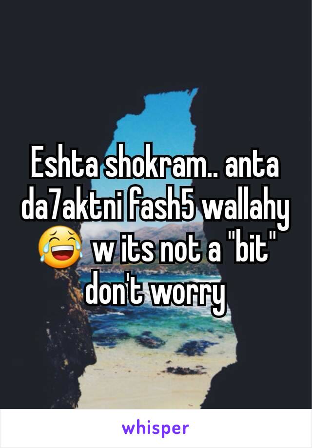 Eshta shokram.. anta da7aktni fash5 wallahy😂 w its not a "bit" don't worry