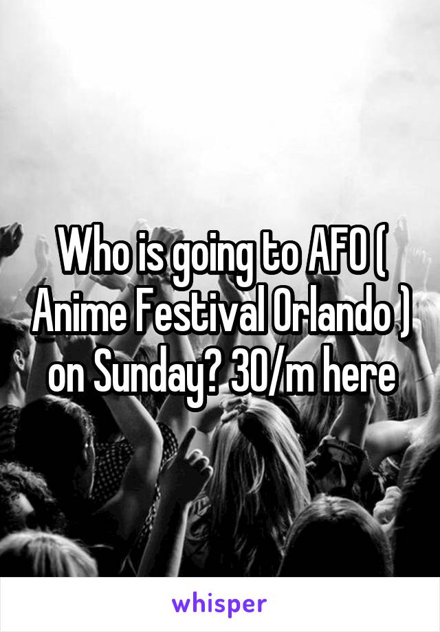 Who is going to AFO ( Anime Festival Orlando ) on Sunday? 30/m here